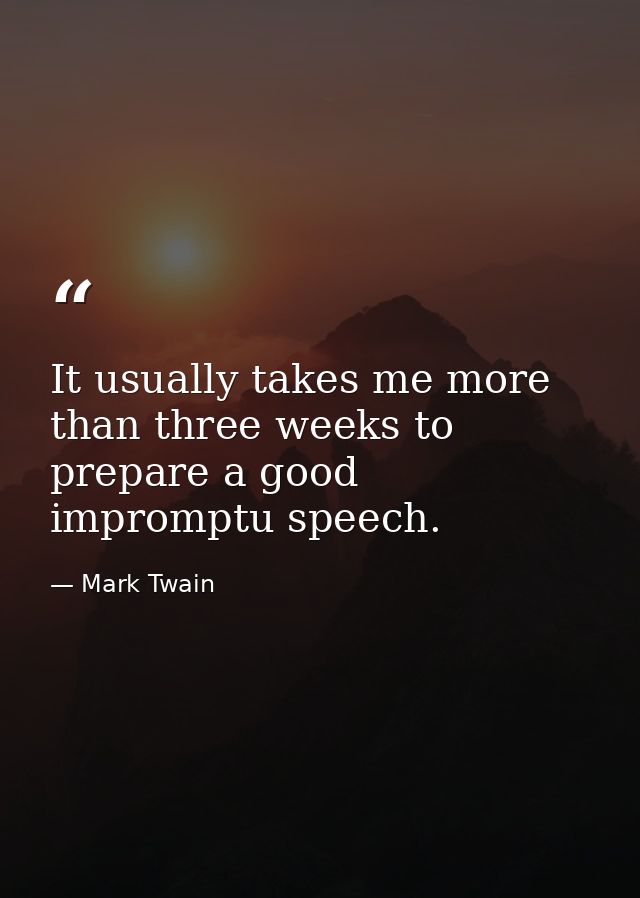 It usually takes me more than three weeks to prepare a good impromptu speech. — Mark Twain