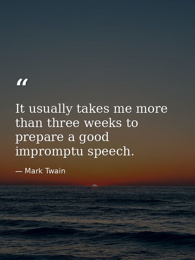 It usually takes me more than three weeks to prepare a good impromptu speech. — Mark Twain