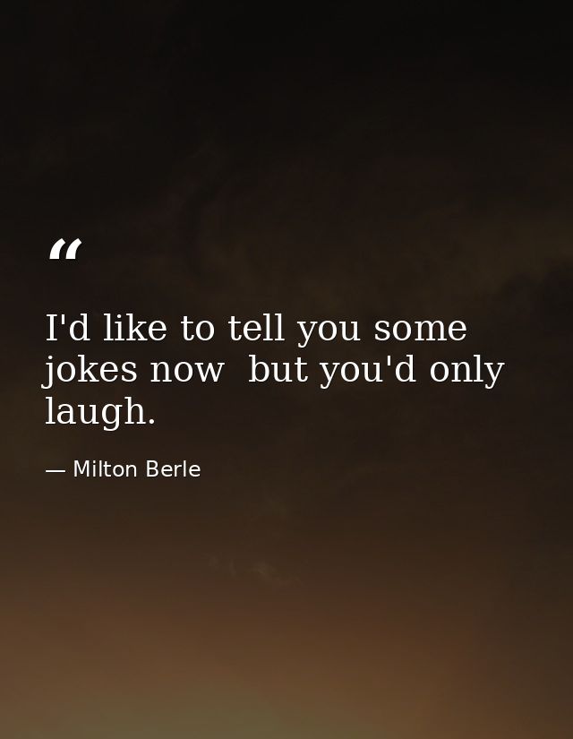 I'd like to tell you some jokes now  but you'd only laugh. — Milton Berle