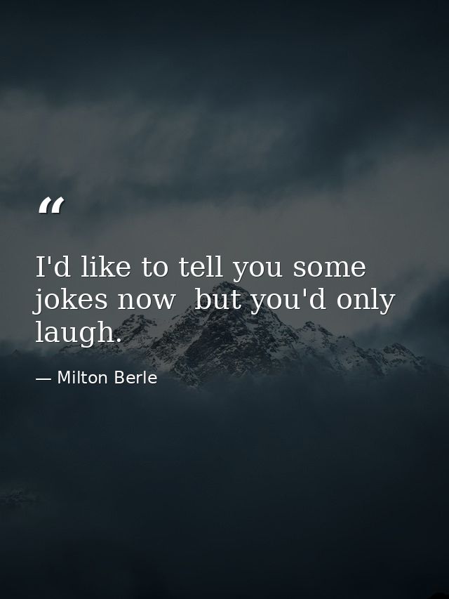 I'd like to tell you some jokes now  but you'd only laugh. — Milton Berle