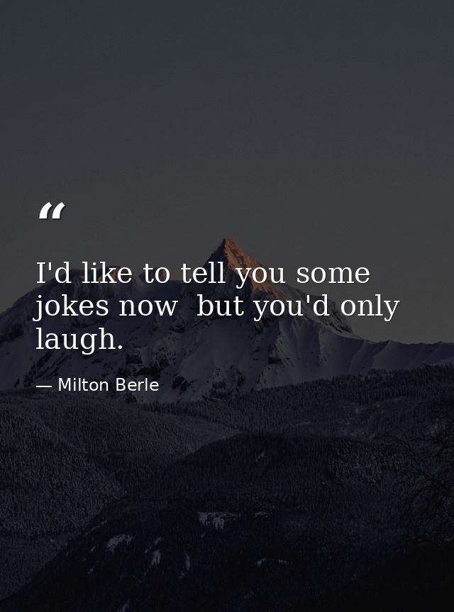 I'd like to tell you some jokes now  but you'd only laugh. — Milton Berle