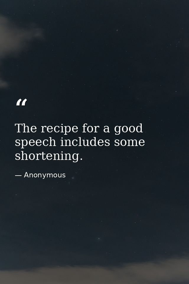 The recipe for a good speech includes some shortening. — Anonymous