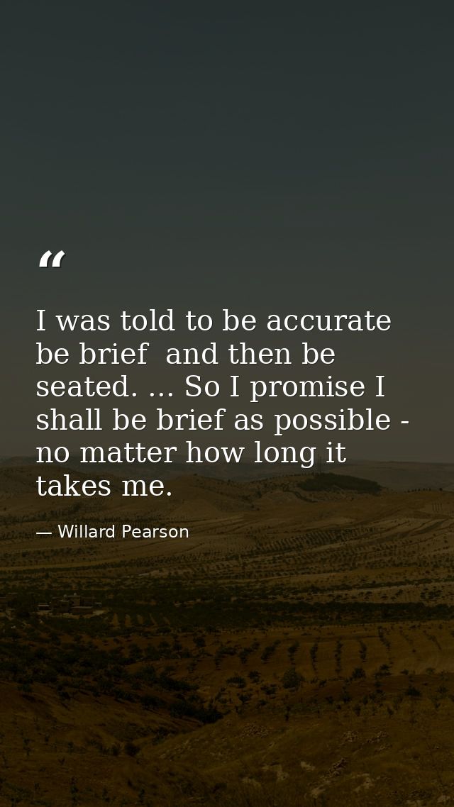 I was told to be accurate  be brief  and then be seated. ... So I promise I shall be brief as possible - no matter how l — Willard Pearson