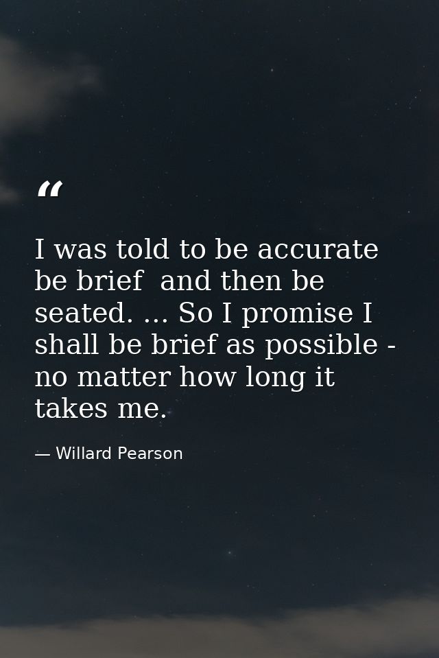I was told to be accurate  be brief  and then be seated. ... So I promise I shall be brief as possible - no matter how l — Willard Pearson