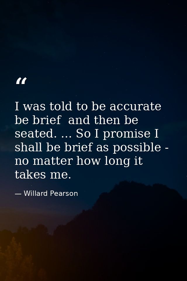 I was told to be accurate  be brief  and then be seated. ... So I promise I shall be brief as possible - no matter how l — Willard Pearson