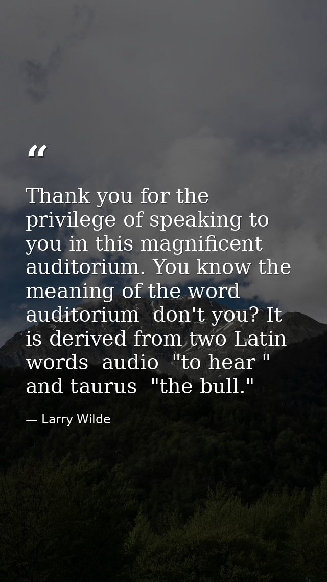 Thank you for the privilege of speaking to you in this magnificent auditorium. You know the meaning of the word auditori — Larry Wilde
