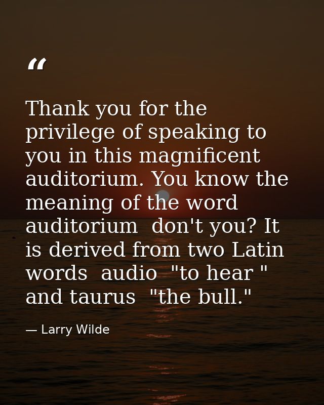 Thank you for the privilege of speaking to you in this magnificent auditorium. You know the meaning of the word auditori — Larry Wilde