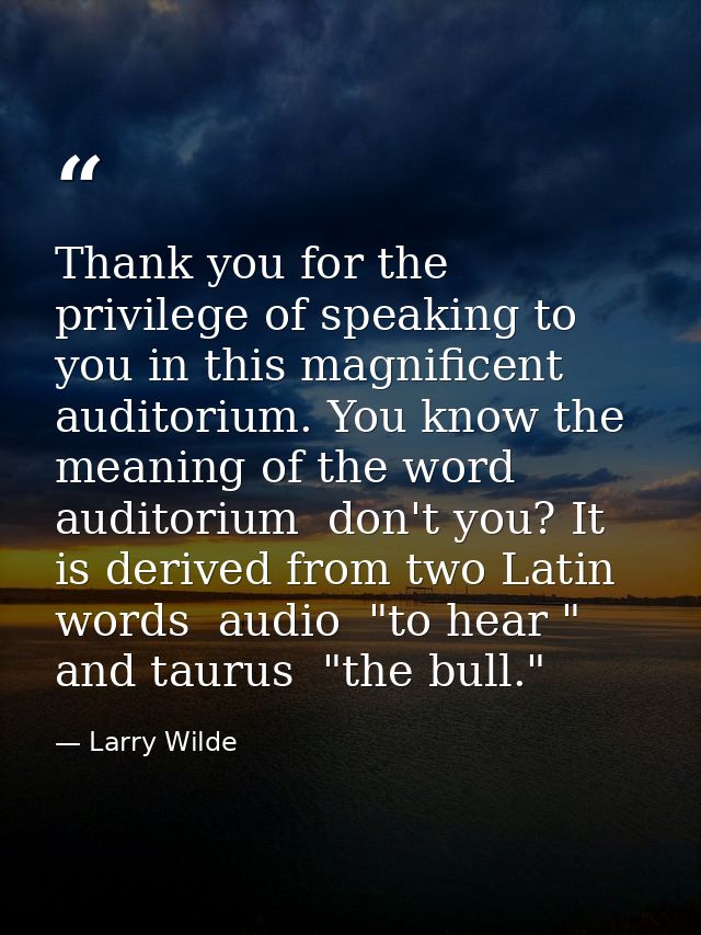 Thank you for the privilege of speaking to you in this magnificent auditorium. You know the meaning of the word auditori — Larry Wilde
