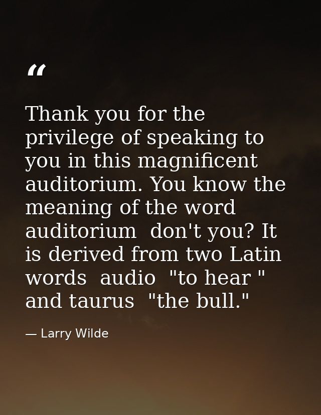 Thank you for the privilege of speaking to you in this magnificent auditorium. You know the meaning of the word auditori — Larry Wilde