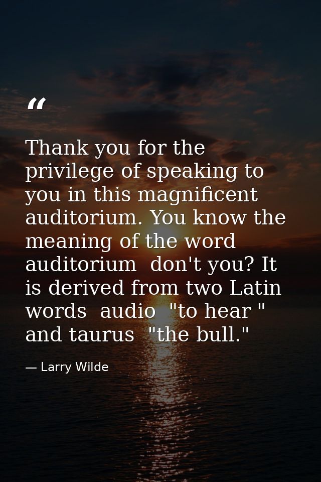 Thank you for the privilege of speaking to you in this magnificent auditorium. You know the meaning of the word auditori — Larry Wilde