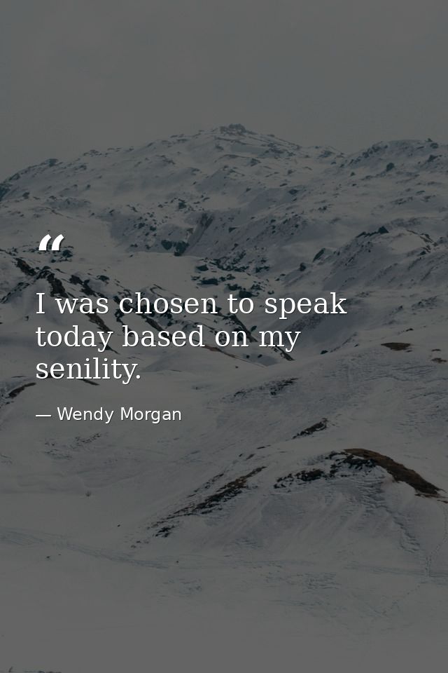I was chosen to speak today based on my senility. — Wendy Morgan