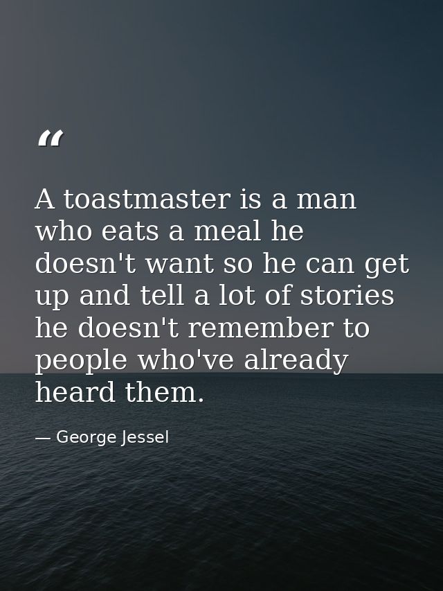 A toastmaster is a man who eats a meal he doesn't want so he can get up and tell a lot of stories he doesn't remember to — George Jessel