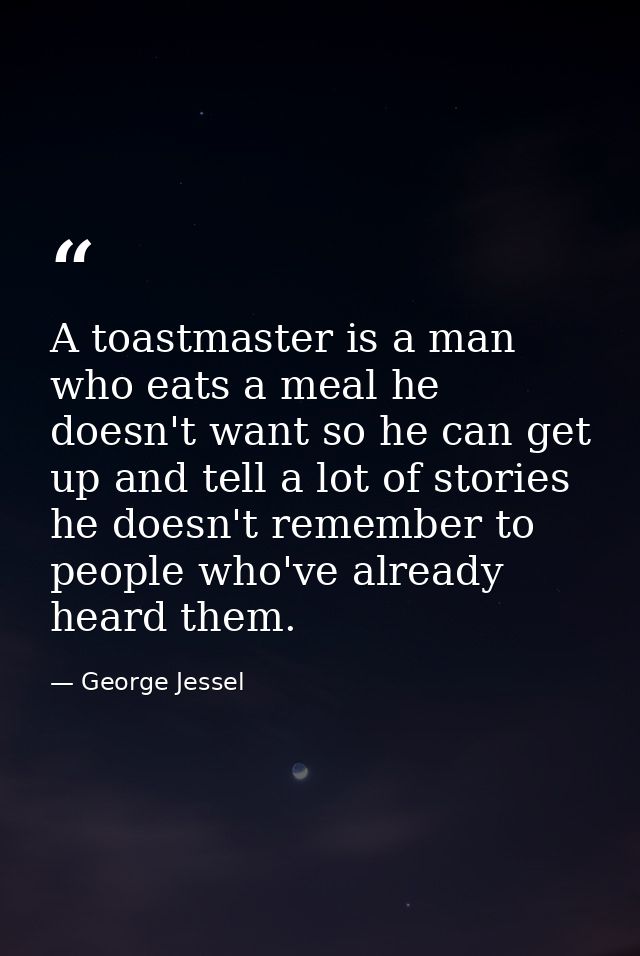 A toastmaster is a man who eats a meal he doesn't want so he can get up and tell a lot of stories he doesn't remember to — George Jessel