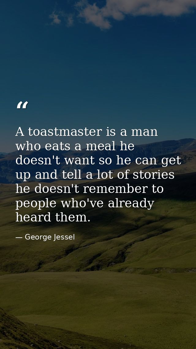 A toastmaster is a man who eats a meal he doesn't want so he can get up and tell a lot of stories he doesn't remember to — George Jessel