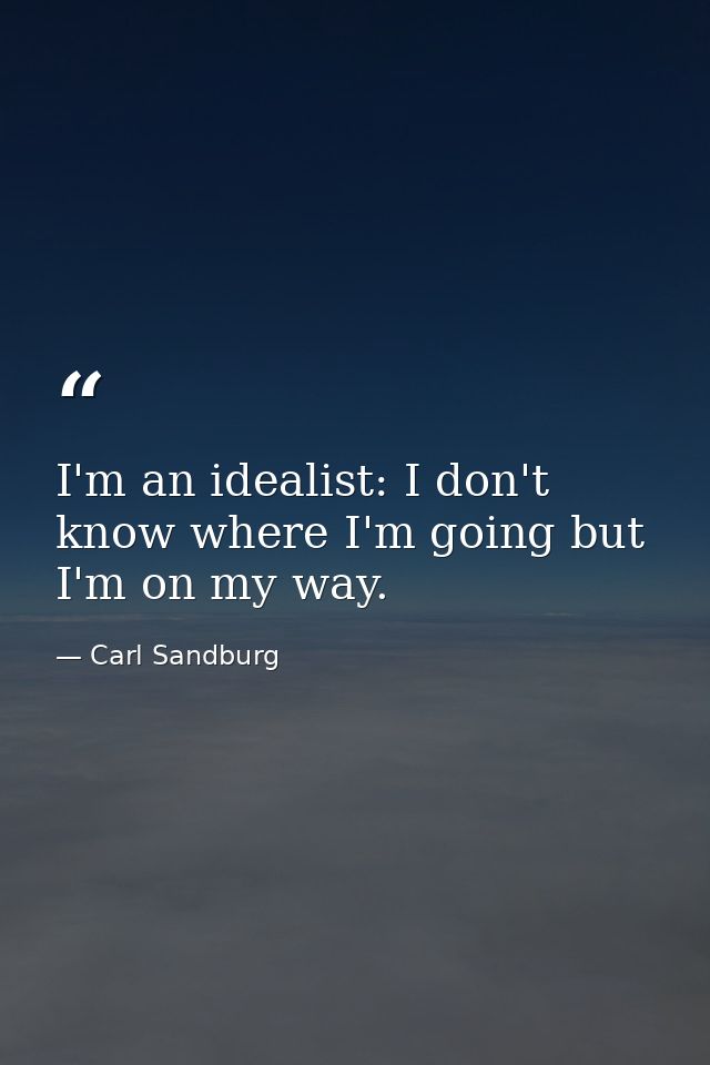 I'm an idealist: I don't know where I'm going but I'm on my way. — Carl Sandburg