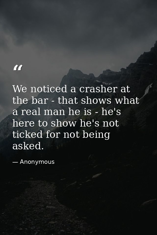 We noticed a crasher at the bar - that shows what a real man he is - he's here to show he's not ticked for not being ask — Anonymous