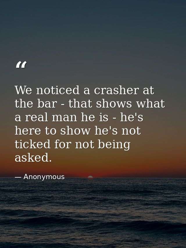 We noticed a crasher at the bar - that shows what a real man he is - he's here to show he's not ticked for not being ask — Anonymous