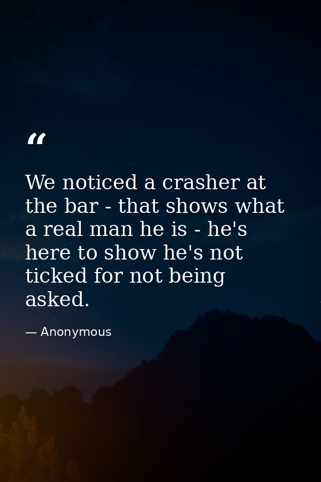 We noticed a crasher at the bar - that shows what a real man he is - he's here to show he's not ticked for not being ask — Anonymous