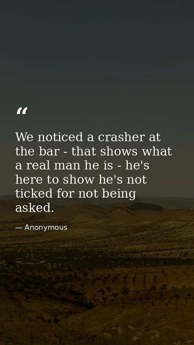 We noticed a crasher at the bar - that shows what a real man he is - he's here to show he's not ticked for not being ask — Anonymous
