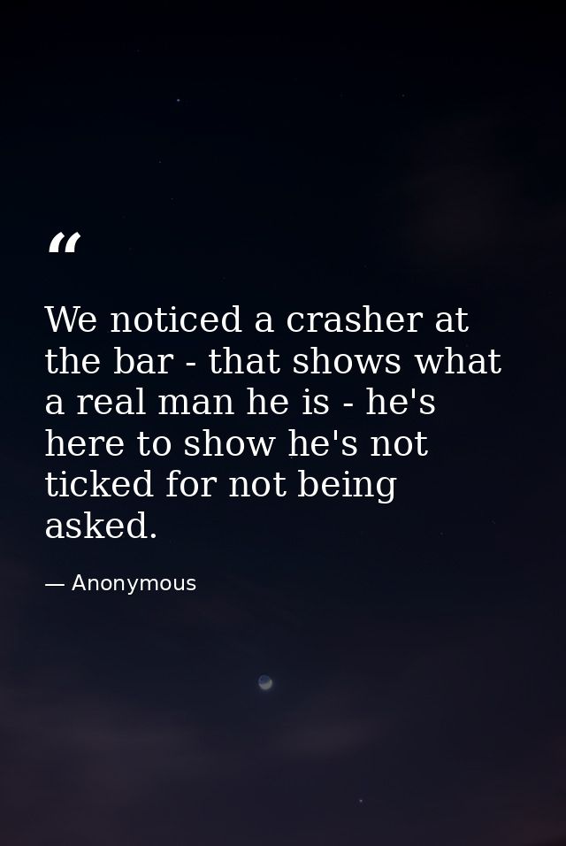 We noticed a crasher at the bar - that shows what a real man he is - he's here to show he's not ticked for not being ask — Anonymous