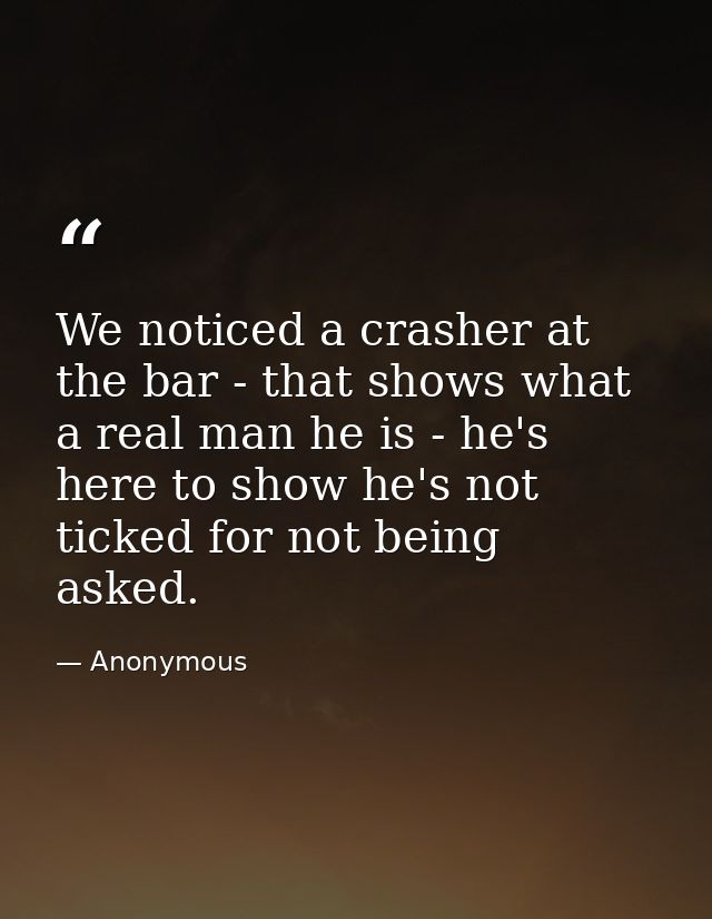 We noticed a crasher at the bar - that shows what a real man he is - he's here to show he's not ticked for not being ask — Anonymous