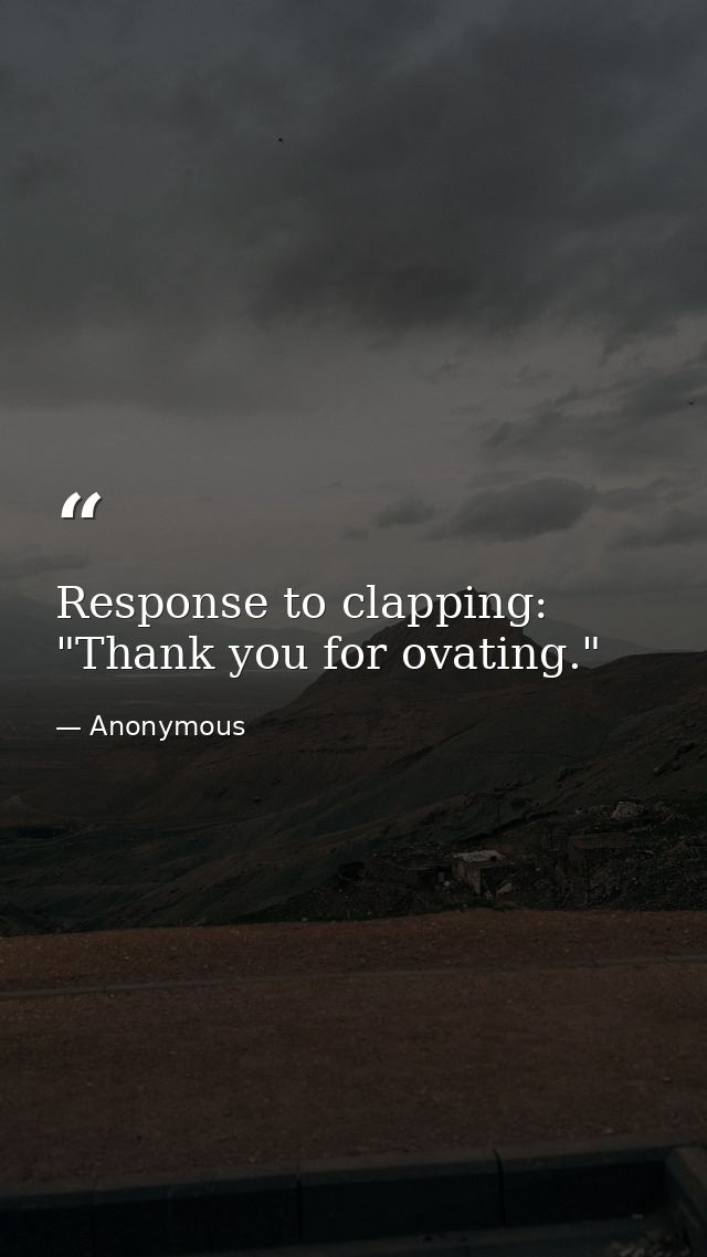 Response to clapping: "Thank you for ovating." — Anonymous