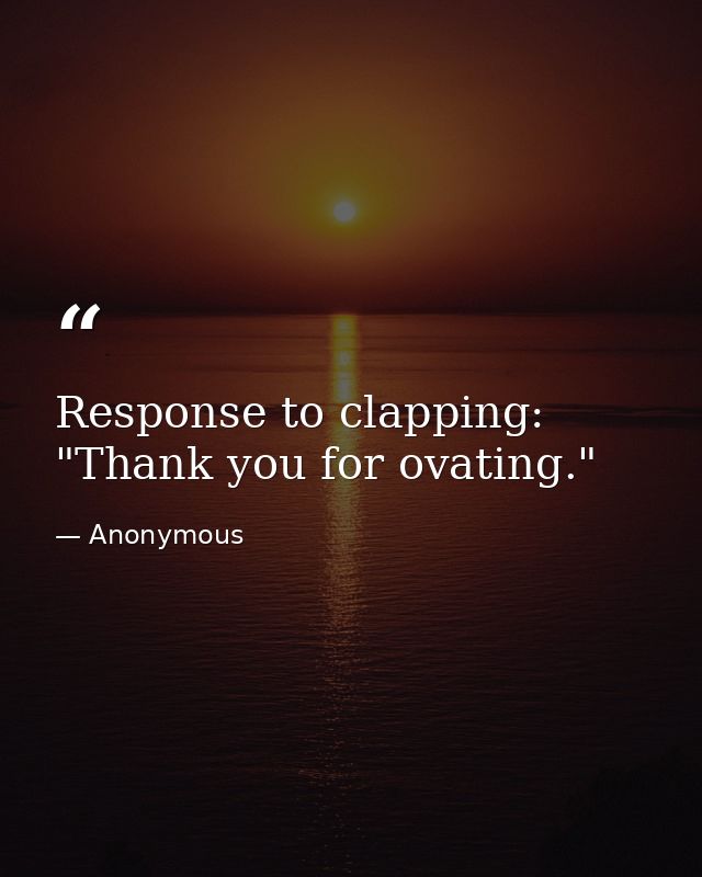 Response to clapping: "Thank you for ovating." — Anonymous