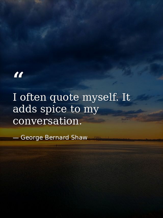 I often quote myself. It adds spice to my conversation. — George Bernard Shaw