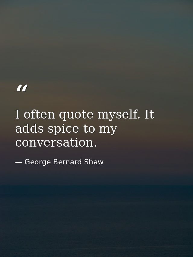 I often quote myself. It adds spice to my conversation. — George Bernard Shaw