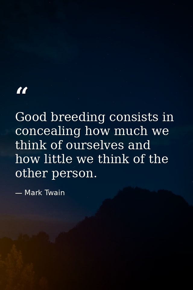 Good breeding consists in concealing how much we think of ourselves and how little we think of the other person. — Mark Twain