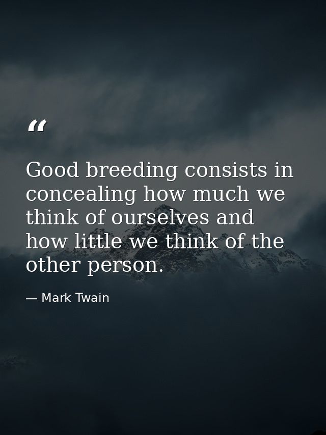 Good breeding consists in concealing how much we think of ourselves and how little we think of the other person. — Mark Twain