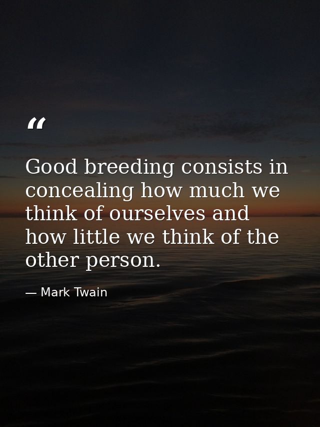 Good breeding consists in concealing how much we think of ourselves and how little we think of the other person. — Mark Twain