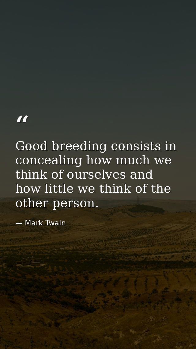 Good breeding consists in concealing how much we think of ourselves and how little we think of the other person. — Mark Twain