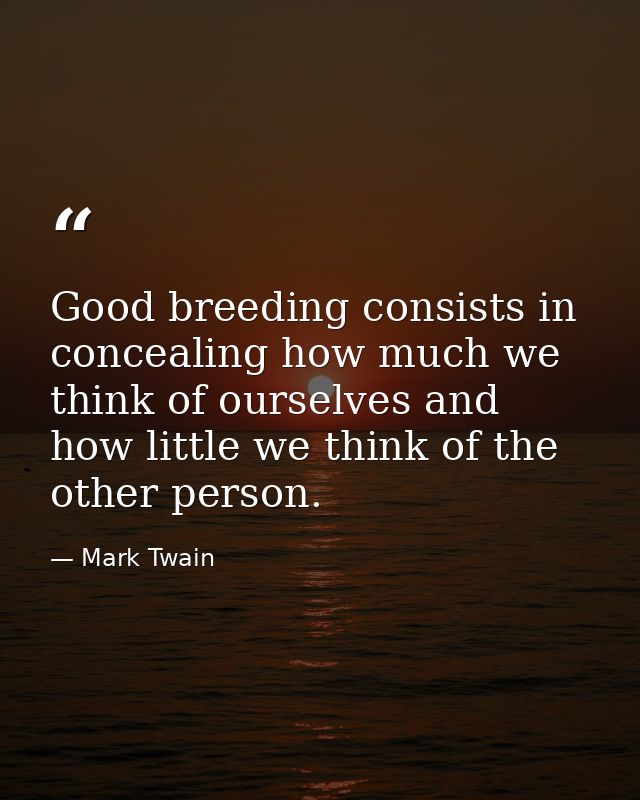 Good breeding consists in concealing how much we think of ourselves and how little we think of the other person. — Mark Twain