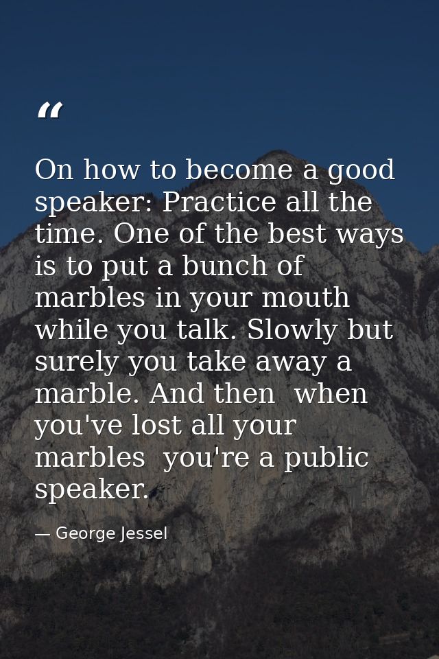 On how to become a good speaker: Practice all the time. One of the best ways is to put a bunch of marbles in your mouth  — George Jessel