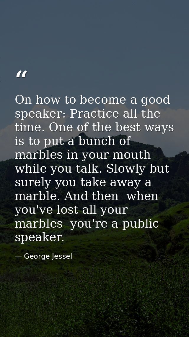 On how to become a good speaker: Practice all the time. One of the best ways is to put a bunch of marbles in your mouth  — George Jessel
