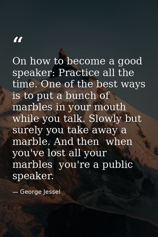 On how to become a good speaker: Practice all the time. One of the best ways is to put a bunch of marbles in your mouth  — George Jessel