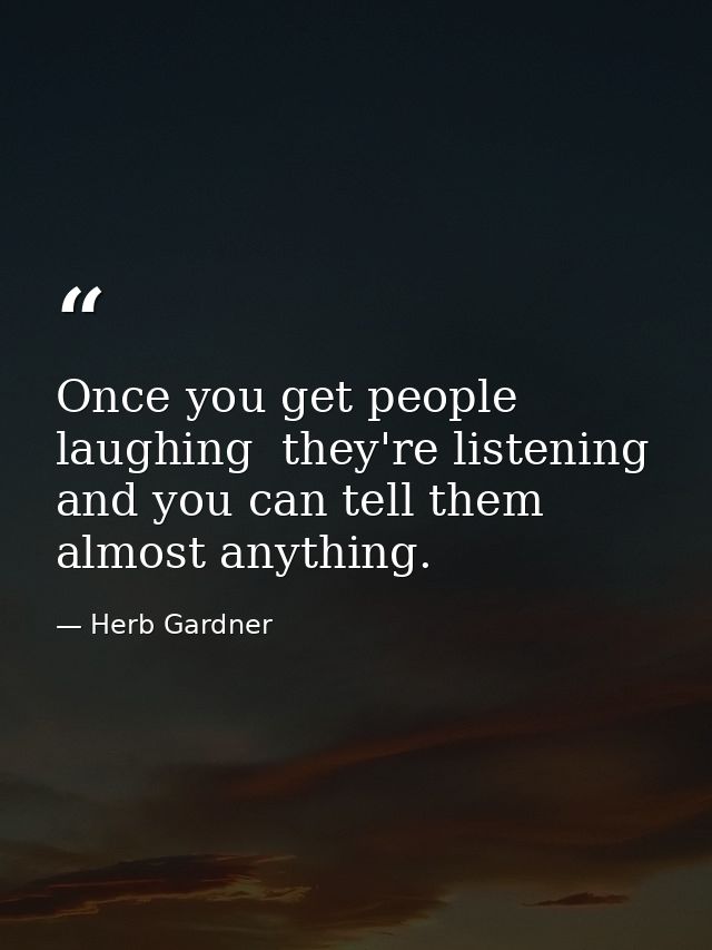 Once you get people laughing  they're listening and you can tell them almost anything. — Herb Gardner