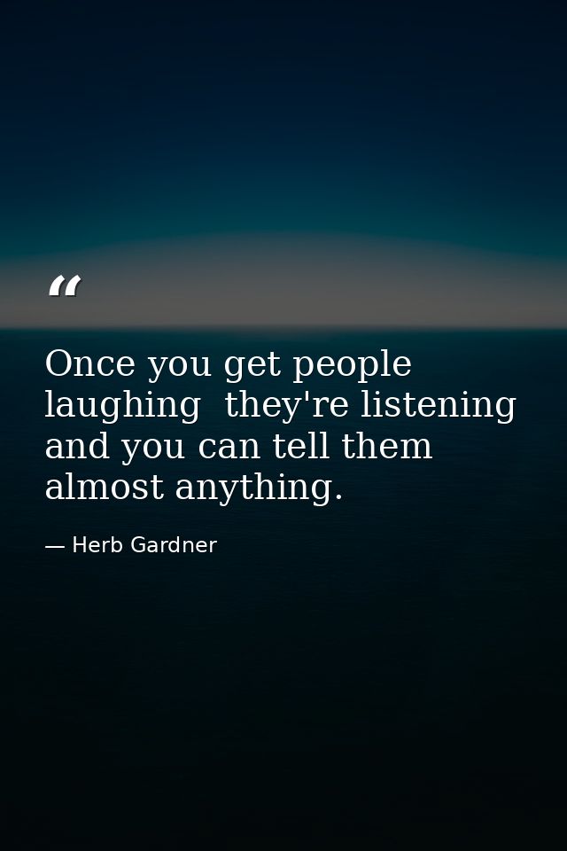 Once you get people laughing  they're listening and you can tell them almost anything. — Herb Gardner