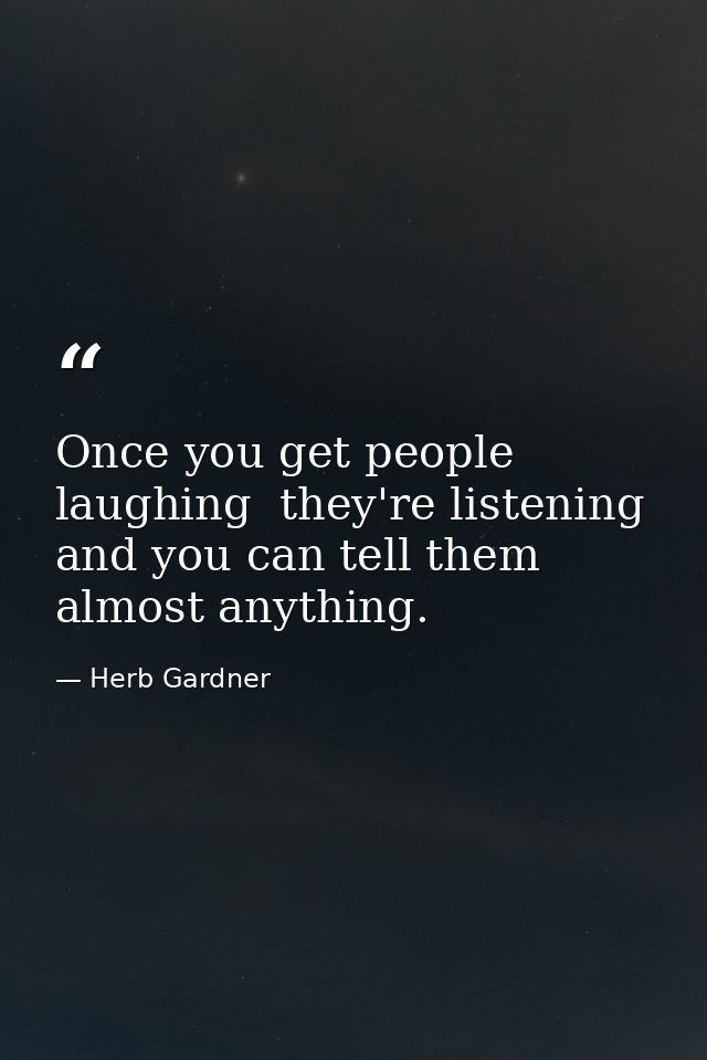 Once you get people laughing  they're listening and you can tell them almost anything. — Herb Gardner