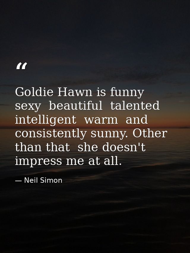Goldie Hawn is funny  sexy  beautiful  talented  intelligent  warm  and consistently sunny. Other than that  she doesn't — Neil Simon