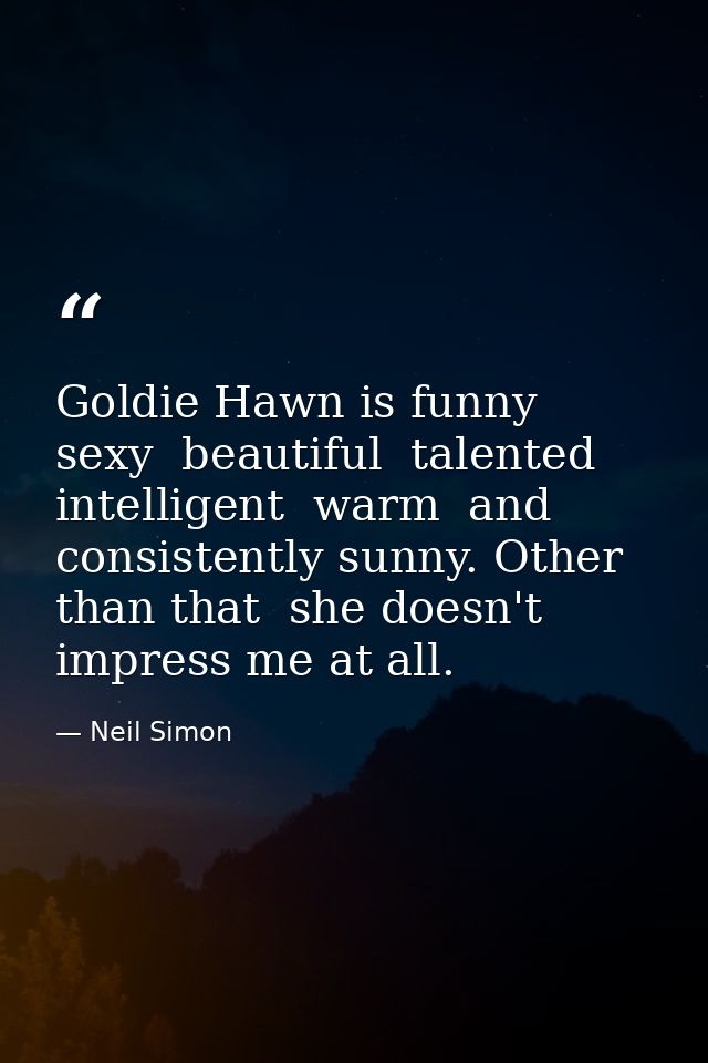 Goldie Hawn is funny  sexy  beautiful  talented  intelligent  warm  and consistently sunny. Other than that  she doesn't — Neil Simon