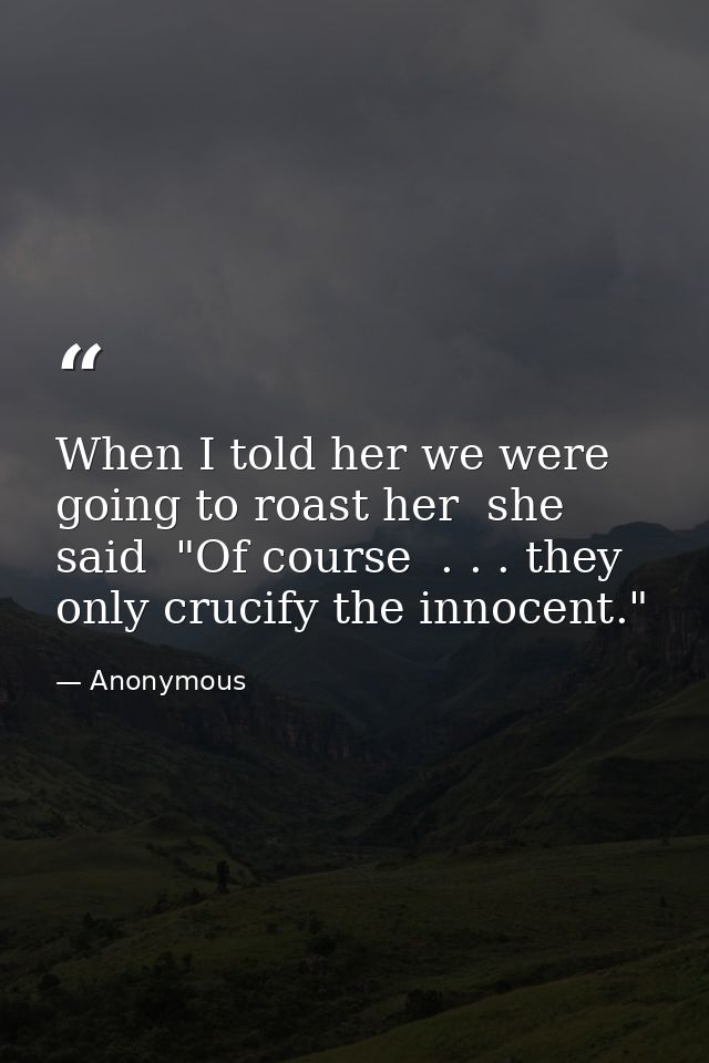 When I told her we were going to roast her  she said  "Of course  . . . they only crucify the innocent." — Anonymous