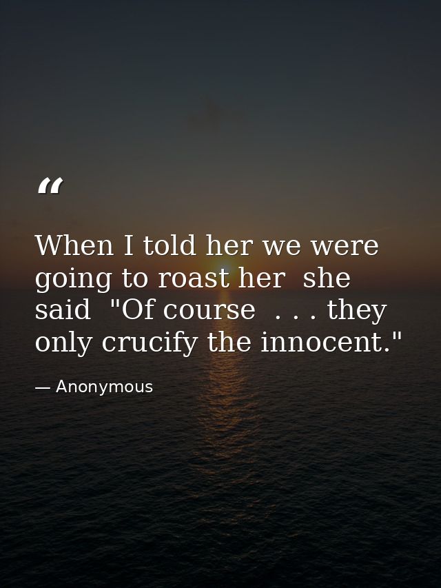 When I told her we were going to roast her  she said  "Of course  . . . they only crucify the innocent." — Anonymous