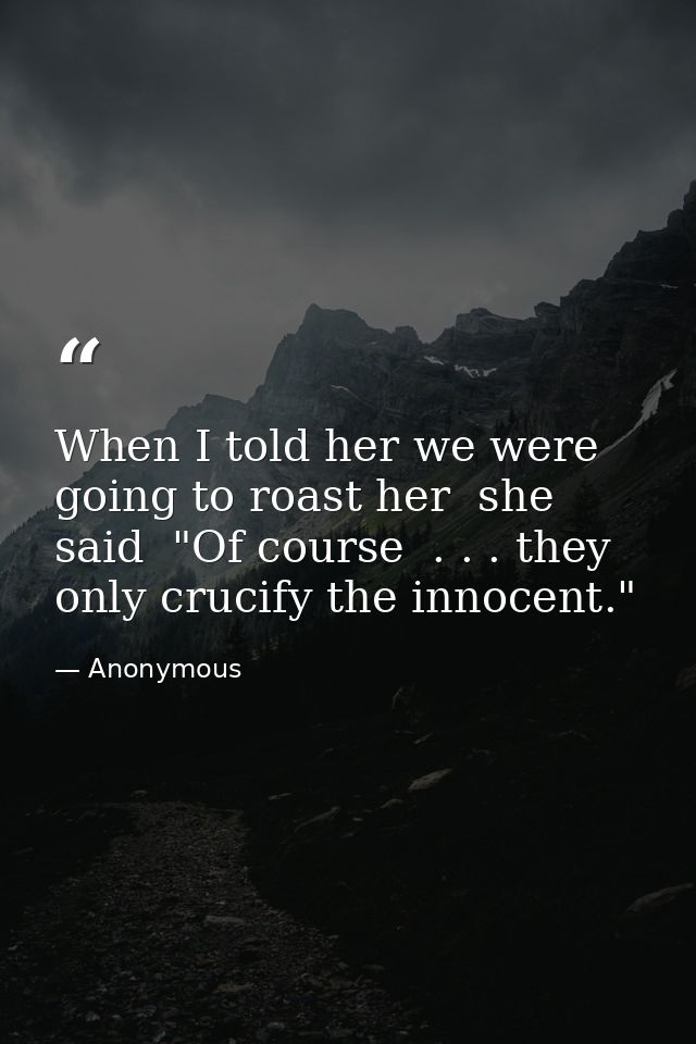 When I told her we were going to roast her  she said  "Of course  . . . they only crucify the innocent." — Anonymous