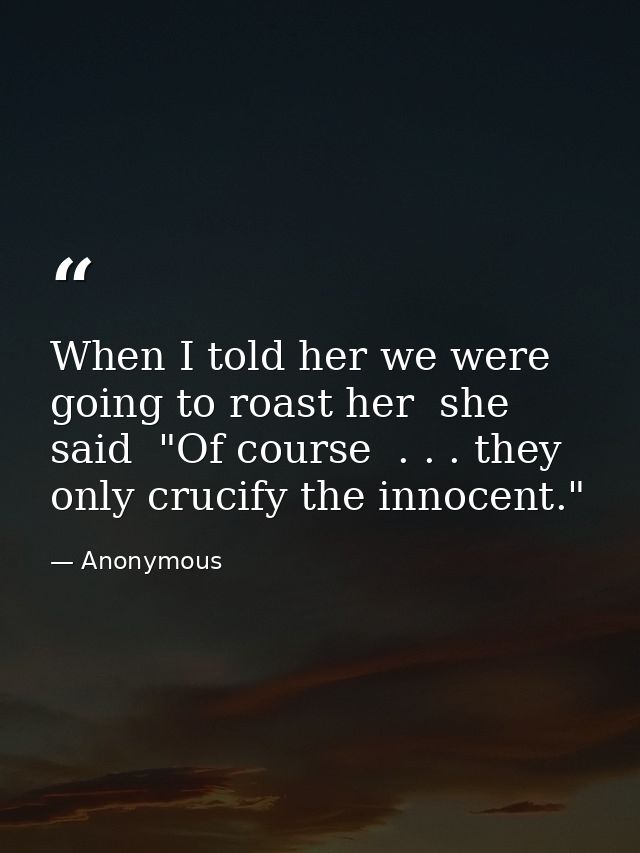 When I told her we were going to roast her  she said  "Of course  . . . they only crucify the innocent." — Anonymous