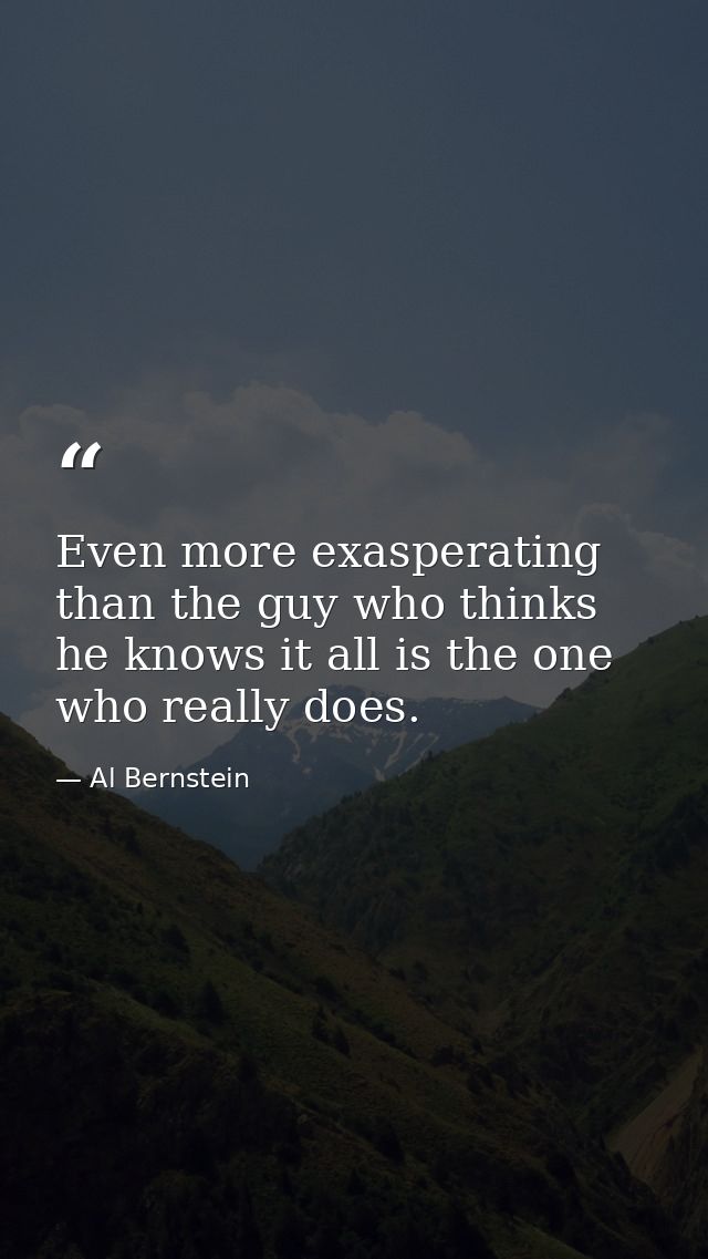 Even more exasperating than the guy who thinks he knows it all is the one who really does. — Al Bernstein