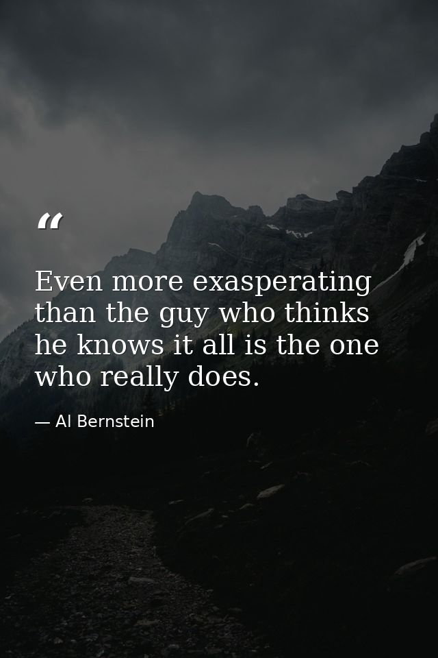 Even more exasperating than the guy who thinks he knows it all is the one who really does. — Al Bernstein