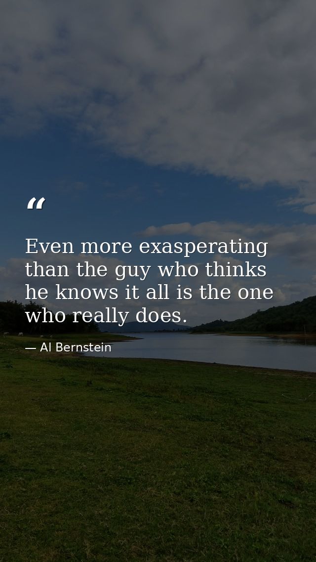 Even more exasperating than the guy who thinks he knows it all is the one who really does. — Al Bernstein