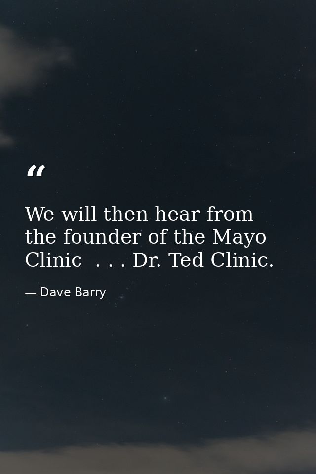 We will then hear from the founder of the Mayo Clinic  . . . Dr. Ted Clinic. — Dave Barry
